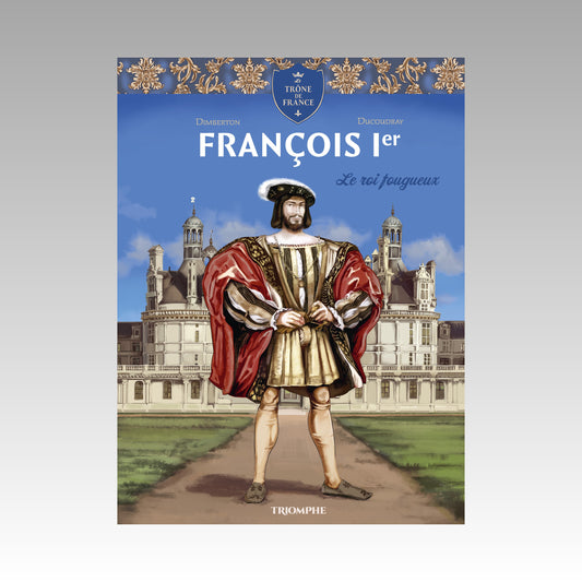 Le trône de France - François 1er - Le roi fougueux